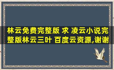 林云免费完整版 求 凌云小说完整版林云三叶 百度云资源,谢谢